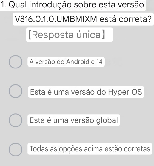 Qual introdução sobre esta versão
V816.0.1.0.UMBMIXM está correta?
[Resposta única】
A versão do Android é 14
Esta é uma versão do Hyper OS
Esta é uma versão global
Todas as opções acima estão corretas