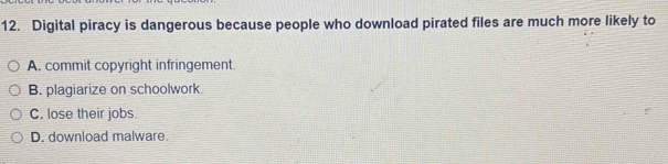 Digital piracy is dangerous because people who download pirated files are much more likely to
A. commit copyright infringement.
B. plagiarize on schoolwork.
C. lose their jobs.
D. download malware.