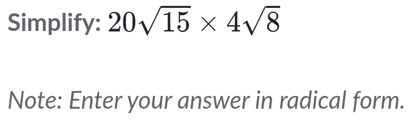 Simplify: 20sqrt(15)* 4sqrt(8)
Note: Enter your answer in radical form.