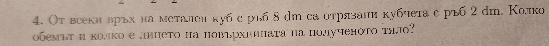 От всеки врьх на метален куб с ръб 8 dm са отрязани кубчета с ръб 2 dm. Колко 
обемьт и колко е лицето на повърхнината на полученото тяло?