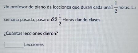 Un profesor de piano da lecciones que duran cada una horas. La 
semana pasada, pasaron 22 1/2 Horas dando clases. 
¿Cuántas lecciones dieron? 
□ Lecciones