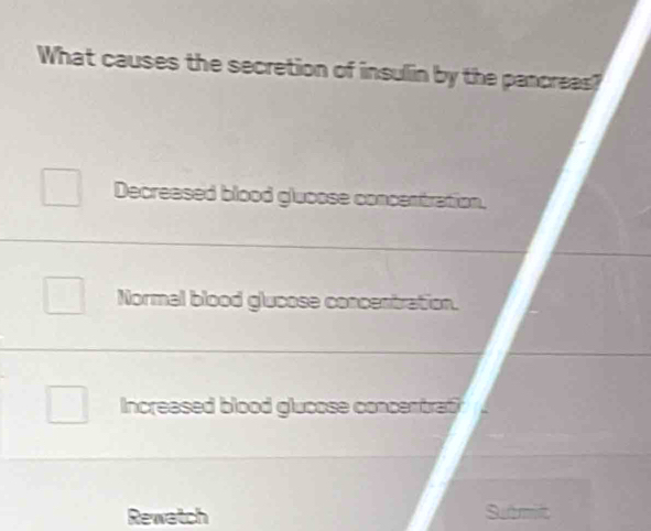 What causes the secretion of insulin by the pancreas?
Decreased blood glucose concentration.
Normal blood glucose concentration.
Increased blood glucose concentrati
Rewatch Sutmit