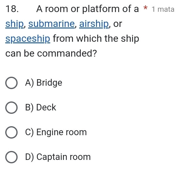 A room or platform of a * 1 mata
ship, submarine, airship, or
spaceship from which the ship
can be commanded?
A) Bridge
B) Deck
C) Engine room
D) Captain room