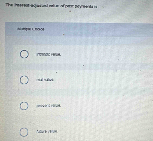 The interest-adjusted value of past payments is
Multiple Cholce
Intrinsic value.
real value.
present value.
future value.