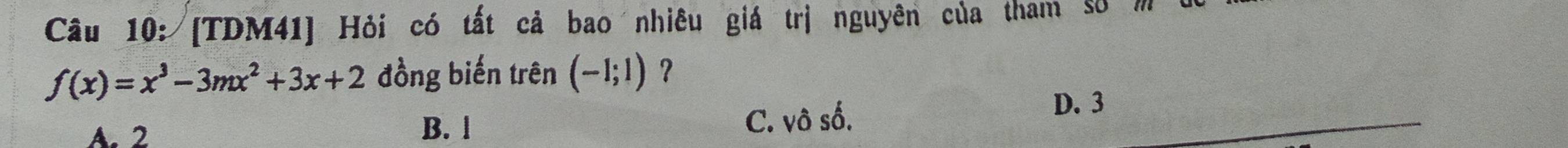 [TDM41] Hỏi có tất cả bao nhiêu giá trị nguyên của tham số /
f(x)=x^3-3mx^2+3x+2 đồng biến trên (-1;1) ？
A. 2 B. l C. vô số.
_
D. 3