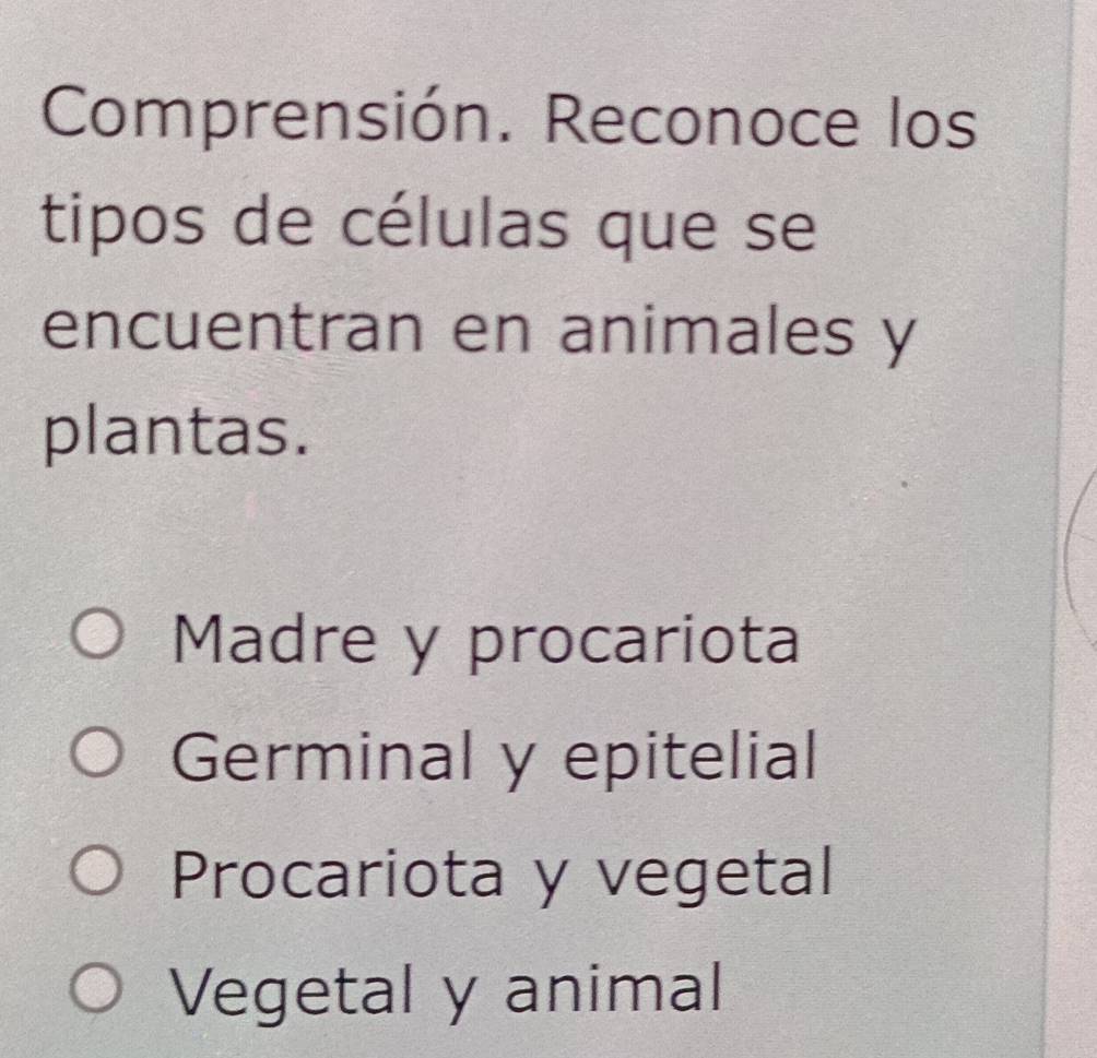 Comprensión. Reconoce los
tipos de células que se
encuentran en animales y
plantas.
Madre y procariota
Germinal y epitelial
Procariota y vegetal
Vegetal y animal