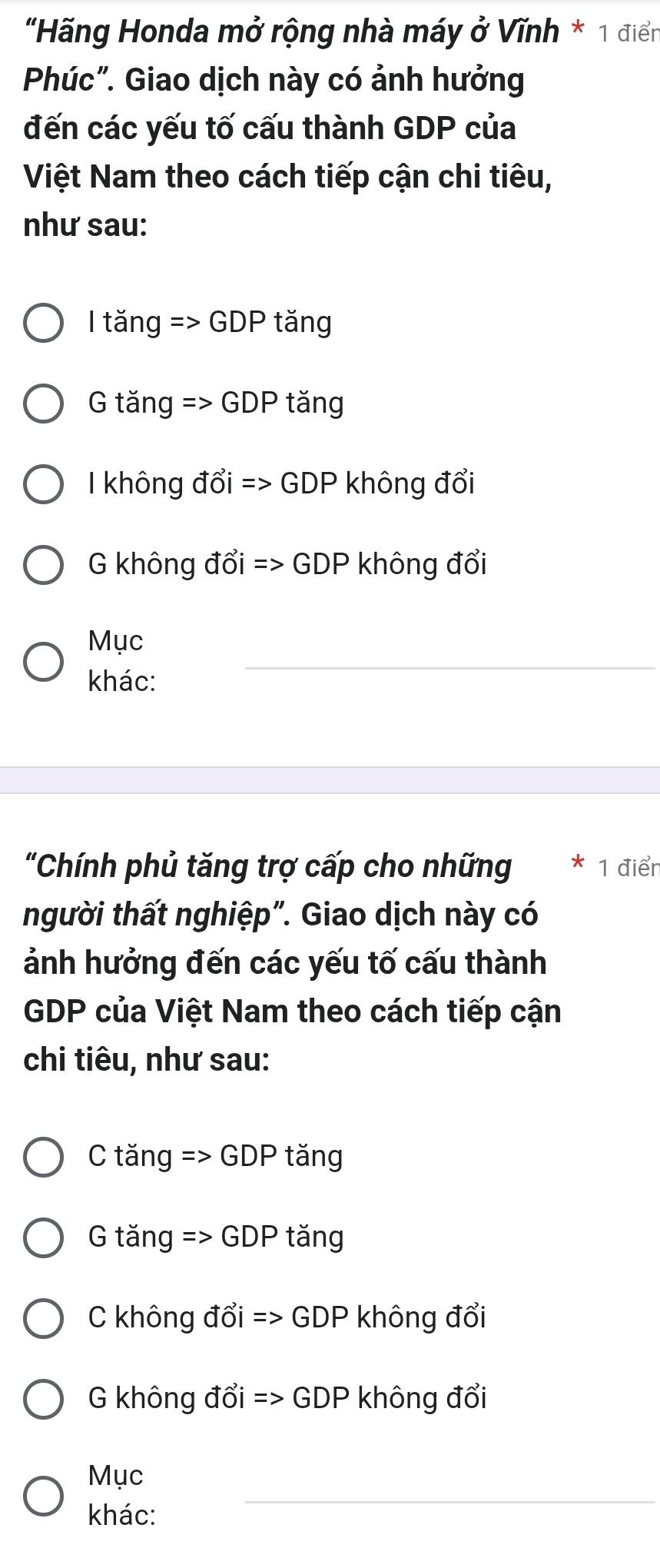 "Hãng Honda mở rộng nhà máy ở Vĩnh * 1 điển
Phúc". Giao dịch này có ảnh hưởng
đến các yếu tố cấu thành GDP của
Việt Nam theo cách tiếp cận chi tiêu,
như sau:
I tăng => GDP tăng
G tăng => GDP tăng
I không đổi => GDP không đổi
G không đổi => GDP không đổi
Mục
khác:
__
"Chính phủ tăng trợ cấp cho những 1 điển
người thất nghiệp". Giao dịch này có
ảnh hưởng đến các yếu tố cấu thành
GDP của Việt Nam theo cách tiếp cận
chi tiêu, như sau:
C tăng => GDP tăng
G tăng => GDP tăng
C không đổi => GDP không đổi
G không đổi => GDP không đổi
_
Mục
khác: