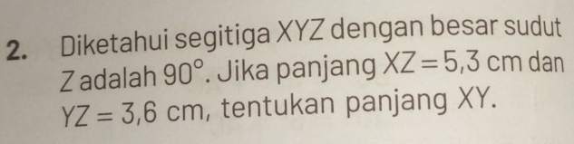 Diketahui segitiga XYZ dengan besar sudut 
Zadalah 90°. Jika panjang XZ=5,3cm dan
YZ=3,6cm , tentukan panjang XY.