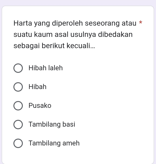 Harta yang diperoleh seseorang atau *
suatu kaum asal usulnya dibedakan
sebagai berikut kecuali...
Hibah laleh
Hibah
Pusako
Tambilang basi
Tambilang ameh