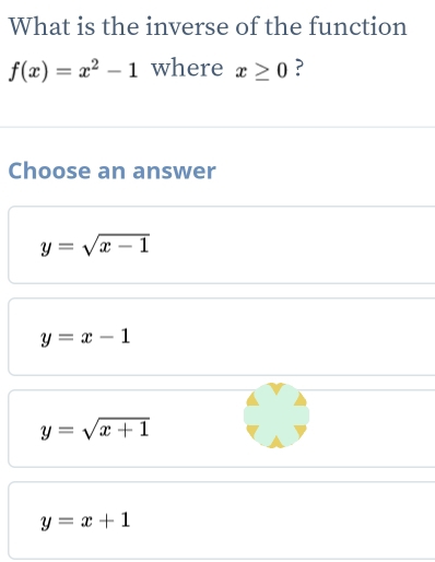 What is the inverse of the function
f(x)=x^2-1 where x≥ 0 ?
Choose an answer
y=sqrt(x-1)
y=x-1
y=sqrt(x+1)
y=x+1