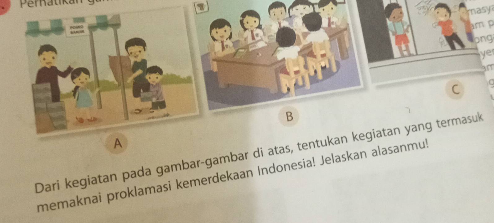 Perhatikan 
masya 
am p 
bng 
ye 
am 
C 
A 
Dari kegiatan pada gambar-gambar di atas, tentukan kegiatan yang termasuk 
memaknai proklamasi kemerdekaan Indonesia! Jelaskan alasanmu!