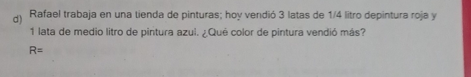 Rafael trabaja en una tienda de pinturas; hoy vendió 3 latas de 1/4 litro depintura roja y 
1 lata de medio litro de pintura azul. ¿Qué color de pintura vendió más?
R=