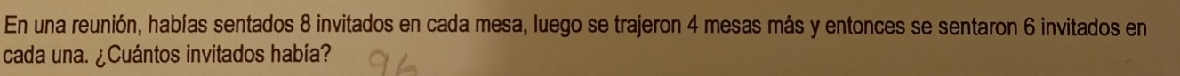 En una reunión, habías sentados 8 invitados en cada mesa, luego se trajeron 4 mesas más y entonces se sentaron 6 invitados en 
cada una. ¿Cuántos invitados había?