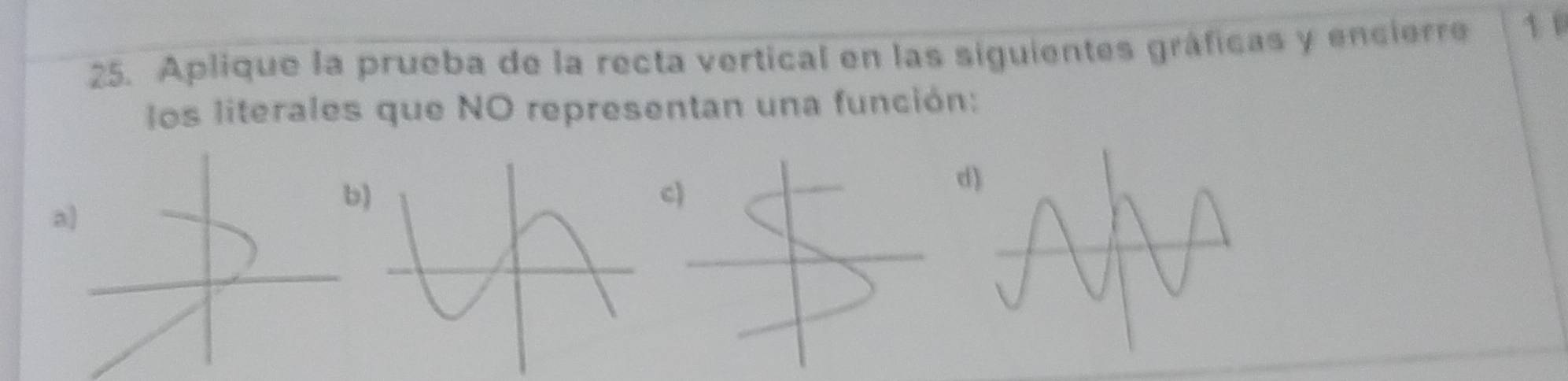 Aplique la prueba de la recta vertical en las siguientes gráficas y encierre 1 1 
los literales que NO representan una función: 
a] 
b 
)