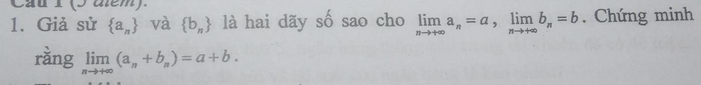 Cau 1 (5 dlém) 
1. Giả sử  a_n và  b_n là hai dãy số sao cho limlimits _nto +∈fty a_n=a, limlimits _nto +∈fty b_n=b. Chứng minh 
ràng limlimits _nto +∈fty (a_n+b_n)=a+b.