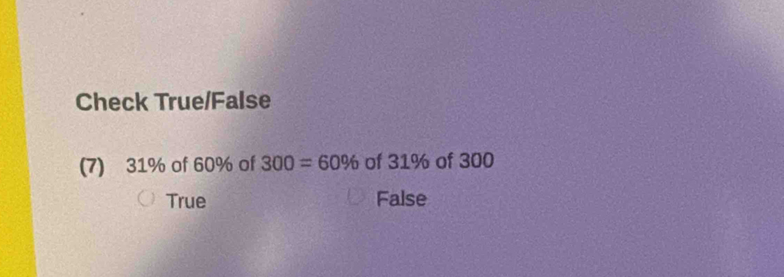 Check True/False
(7) 31% of 60% of 300=60% of 31% of 300
True False