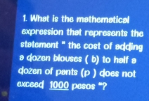 What is the mathematical 
expression that represents the 
statement "' the cost of adding 
a qozen blouses ( b) to half a 
dozen of pents (p ) does not 
exceed 1000 pesos "?