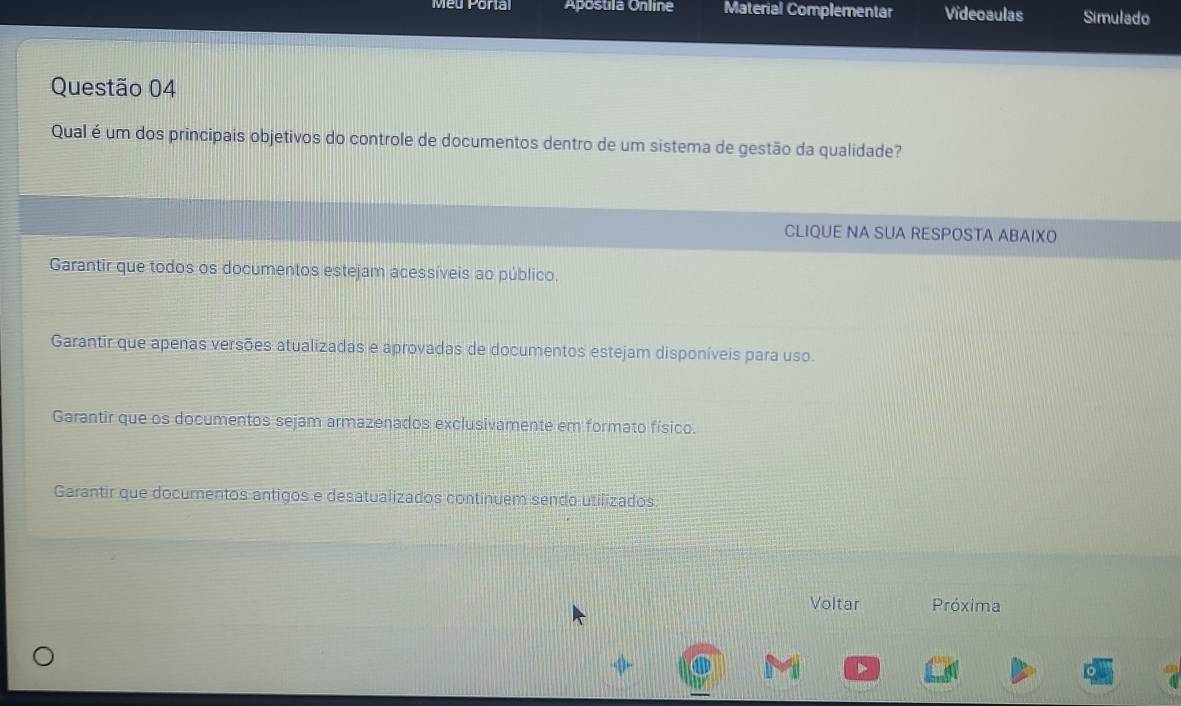 Meu Portal Apostila Online Material Complementar Videoaulas Simulado
Questão 04
Qual é um dos principais objetivos do controle de documentos dentro de um sistema de gestão da qualidade?
CLIQUE NA SUA RESPOSTA ABAIXO
Garantir que todos os documentos estejam acessíveis ao público.
Garantir que apenas versões atualizadas e aprovadas de documentos estejam disponíveis para uso.
Garantir que os documentos sejam armazenados exclusivamente em formato físico.
Garantir que documentos antigos e desatualizados continuem sendo utilizados
Voltar Próxima