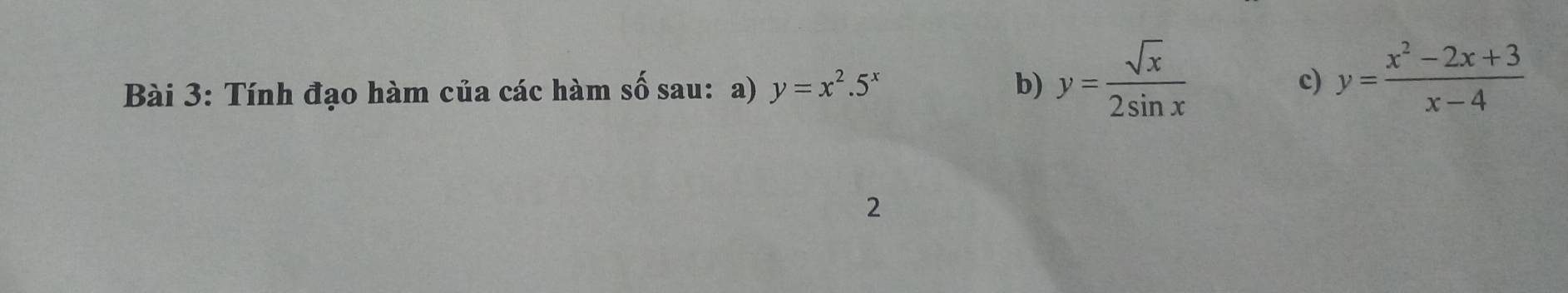 Tính đạo hàm của các hàm số sau: a) y=x^2.5^x b) y= sqrt(x)/2sin x  c) y= (x^2-2x+3)/x-4 
2