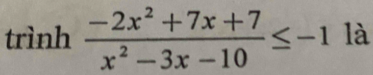 trình  (-2x^2+7x+7)/x^2-3x-10 ≤ -1 là