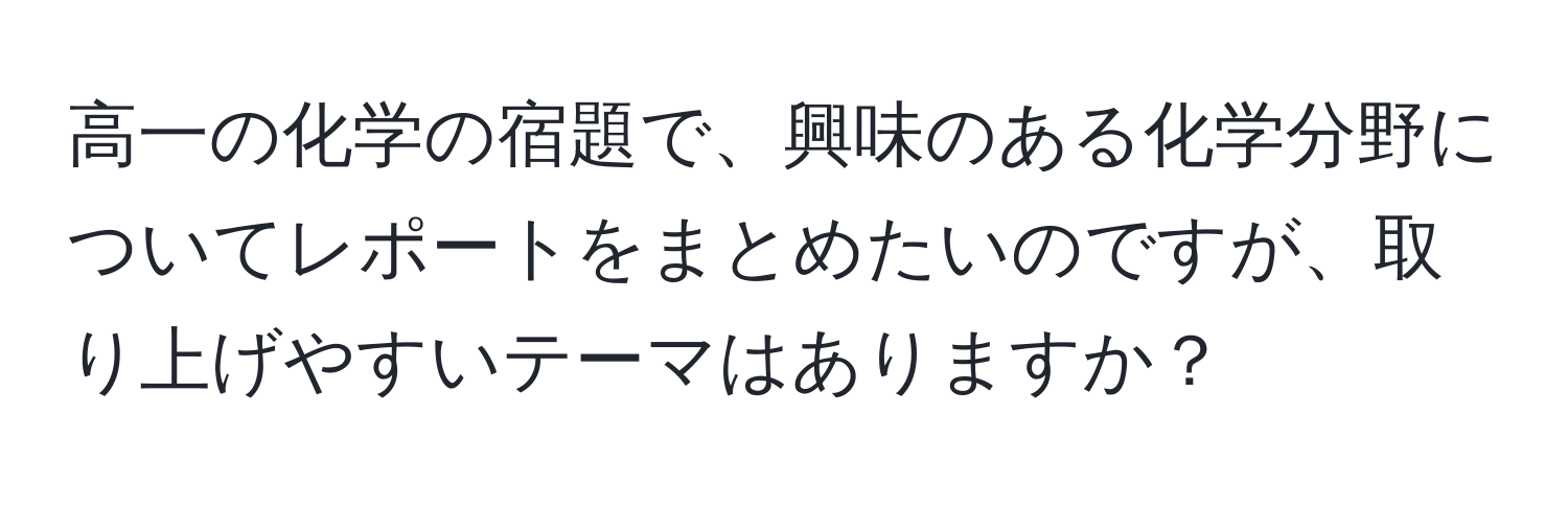 高一の化学の宿題で、興味のある化学分野についてレポートをまとめたいのですが、取り上げやすいテーマはありますか？