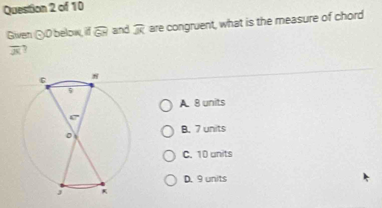 Given ♂0 below, if widehat GH and widehat JK are congruent, what is the measure of chord
overline JK 7
A 8 units
B. 7 units
C. 10 units
D. 9 units