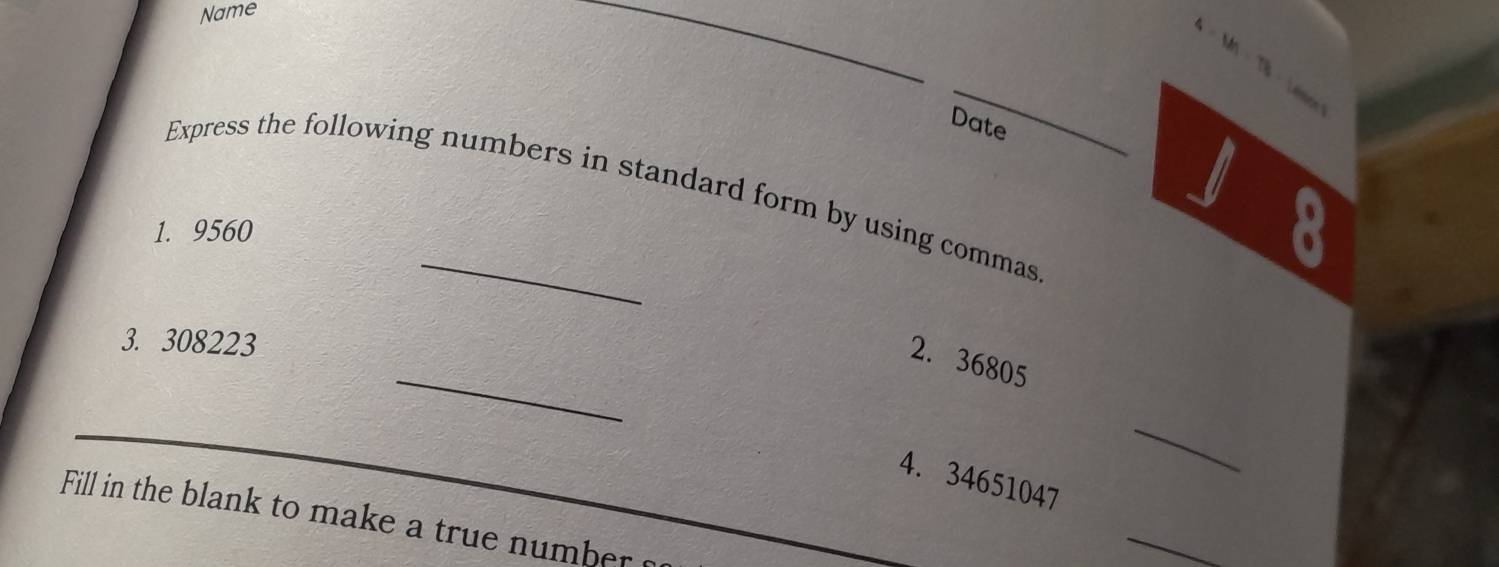 Name 
* - M - 7 
Date 
Express the following numbers in standard form by using commas 
1. 9560
3. 308223
_ 
2. 36805
_ 
4. 34651047
Fill in the blank to make a true number 
_