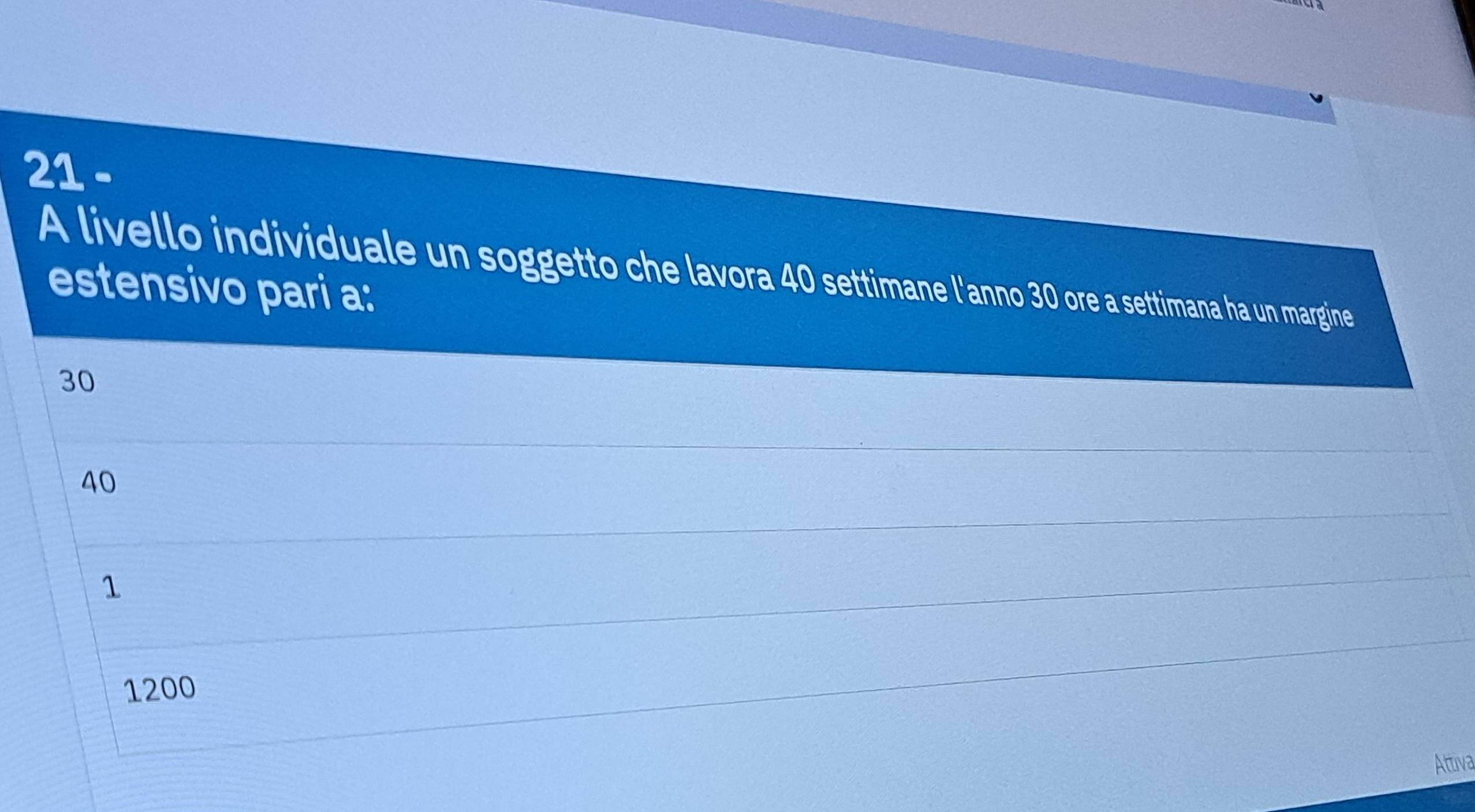 A livello individuale un soggetto che lavora 40 settimane l'anno 30 ore a settimana ha un margine
estensivo pari a:
30
40
1
1200
Attiva