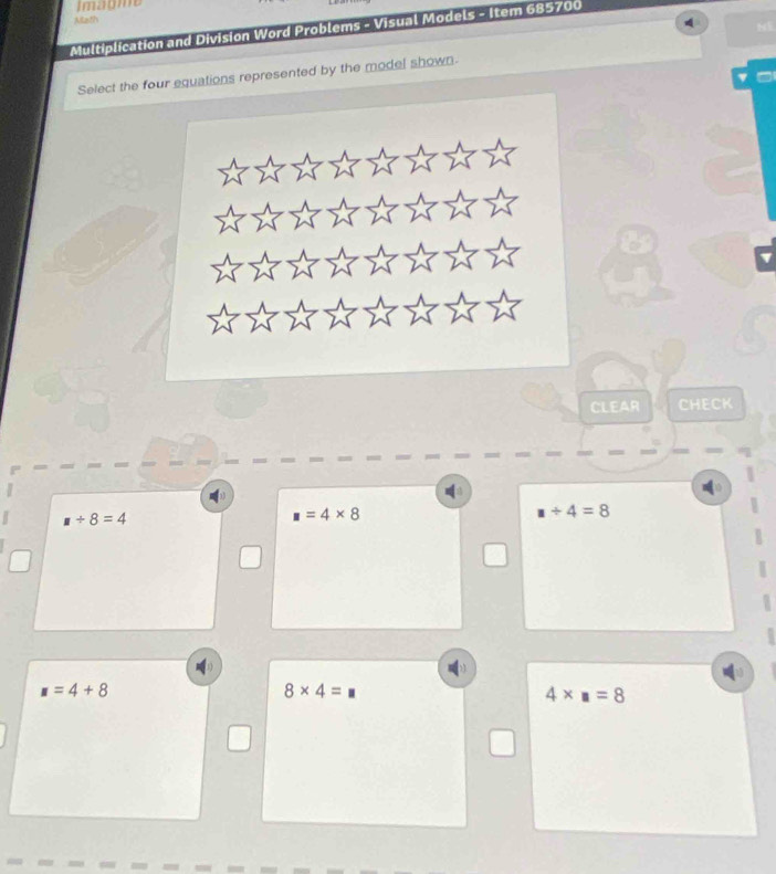 Imagme
Aliath
N
Multiplication and Division Word Problems - Visual Models - Item 685700
Select the four equations represented by the model shown
CLEAR CHECK
□ +8=4
□ =4* 8
□ +4=8
□ =4+8
8* 4=
4* □ =8