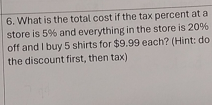 What is the total cost if the tax percent at a 
store is 5% and everything in the store is 20%
off and I buy 5 shirts for $9.99 each? (Hint: do 
the discount first, then tax)