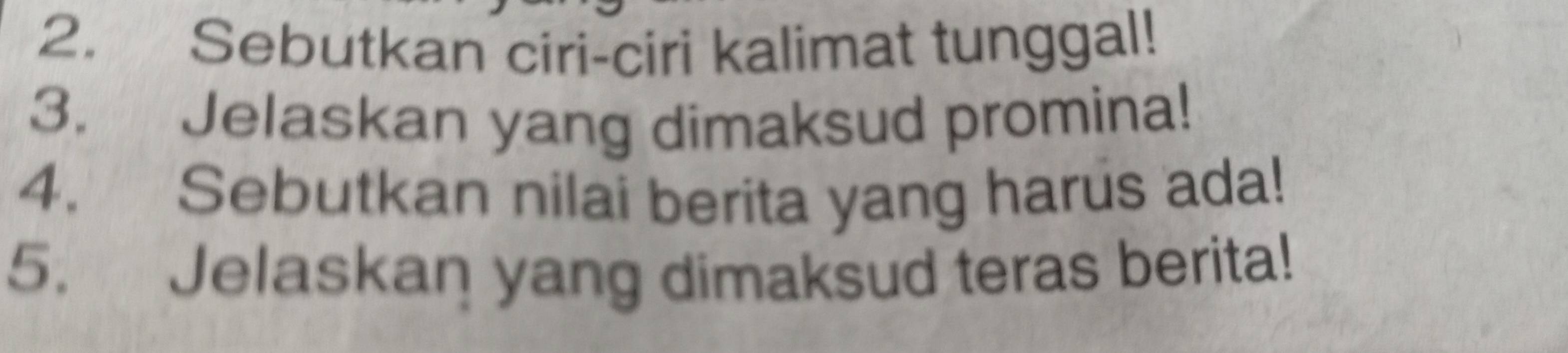 Sebutkan ciri-ciri kalimat tunggal! 
3. Jelaskan yang dimaksud promina! 
4. Sebutkan nilai berita yang harus ada! 
5. Jelaskan yang dimaksud teras berita!