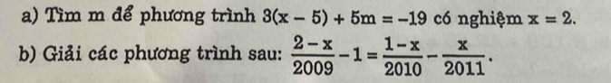 Tìm m để phương trình 3(x-5)+5m=-19 có nghiệm x=2. 
b) Giải các phương trình sau:  (2-x)/2009 -1= (1-x)/2010 - x/2011 .