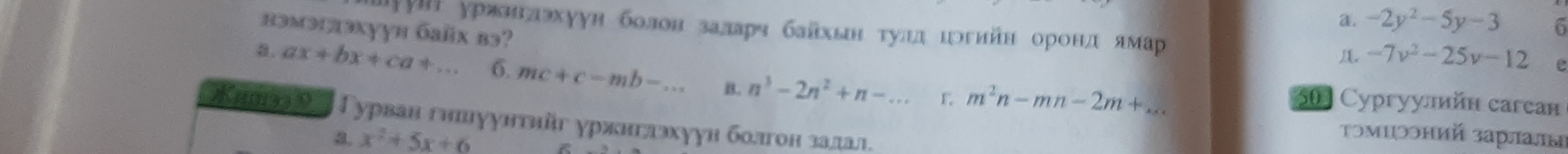 a. -2y^2-5y-3 6
нэмэдaэхуун бaïх вэ?
луун ураллахуун болон заларч байхьн τулдιогийн орондлмар. -7v^2-25v-12 e
a. ax+bx+ca+... 6. mc+c-mb-... B. n^3-2n^2+n-... m^2n-mn-2m+... 50 Cypгуулийн сarcaн
ボилэаθ Γурван гншиуунτийг уржнглэхуун болгон задал.
a. x^2+5x+6
Τοмιρоний зарлалы