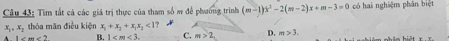 Tìm tất cả các giá trị thực của tham số m để phương trình (m-1)x^2-2(m-2)x+m-3=0 có hai nghiệm phân biệt
x_1, x_2 thỏa mãn điều kiện x_1+x_2+x_1x_2<1</tex>
1 . B. 1 . C. m>2. D. m>3. 
biệm phân biệt x