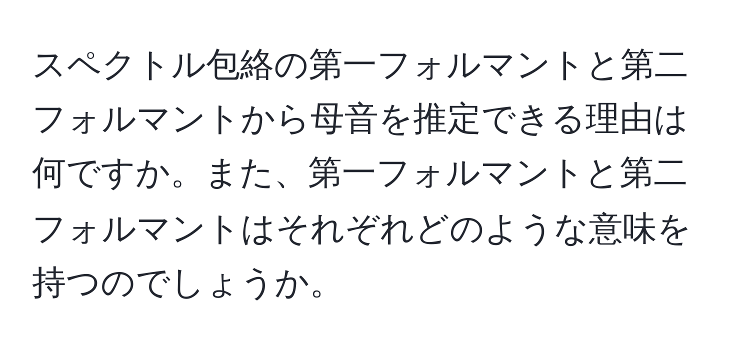 スペクトル包絡の第一フォルマントと第二フォルマントから母音を推定できる理由は何ですか。また、第一フォルマントと第二フォルマントはそれぞれどのような意味を持つのでしょうか。