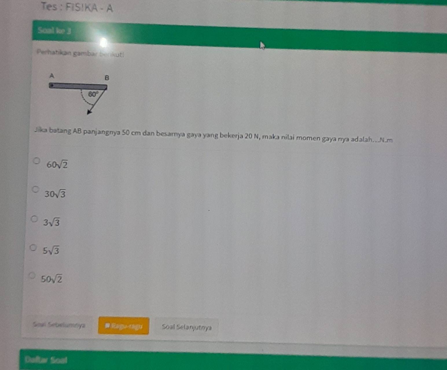 Tes : FIS!KA - A
Soal ke 3
Perhatikan gambar benkutl
Jika batang AB panjangnya 50 cm dan besarnya gaya yang bekerja 20 N, maka nilai momen gaya nya adalah..N.m
60sqrt(2)
30sqrt(3)
3sqrt(3)
5sqrt(3)
50sqrt(2)
Seal Sebelumnya # Ragu-cagu Soal Selanjutnya
Daftar Soal