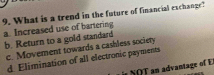 What is a trend in the future of financial exchange?
a. Increased use of bartering
b. Return to a gold standard
c. Movement towards a cashless society
d. Elimination of all electronic payments
in NOT an advantage of E