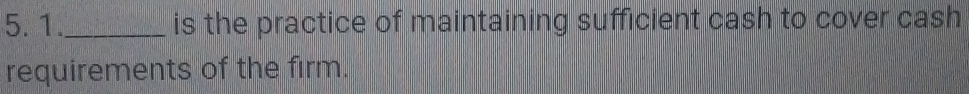 1._ is the practice of maintaining sufficient cash to cover cash 
requirements of the firm.