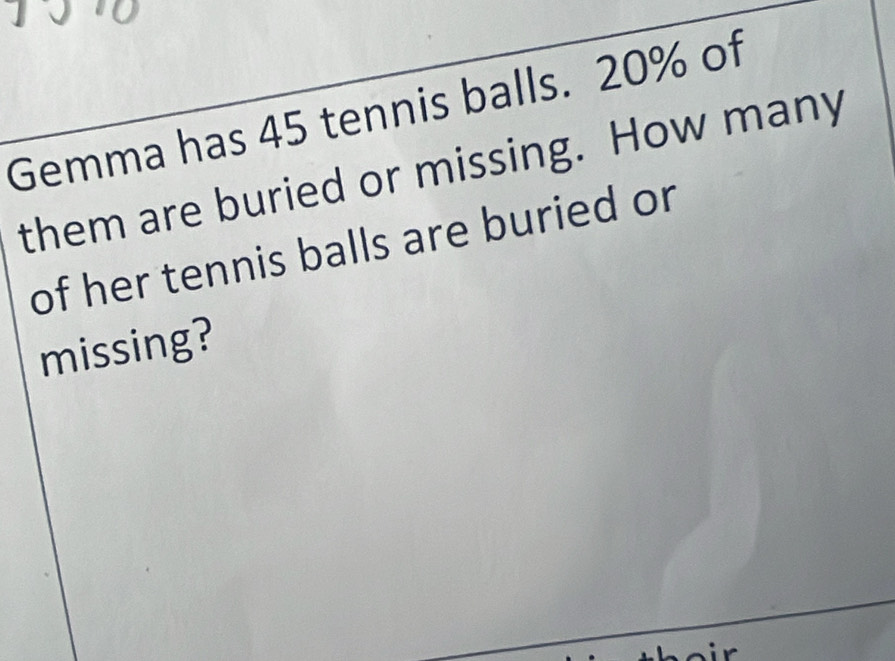 Gemma has 45 tennis balls. 20% of 
them are buried or missing. How many 
of her tennis balls are buried or 
missing?