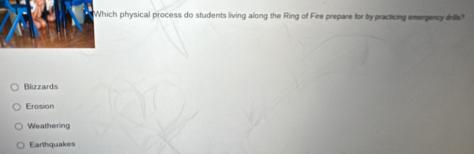 ch physical process do students living along the Ring of Fire prepare for by practicing emergency drills?
Blizzards
Erosion
Weathering
Earthquakes