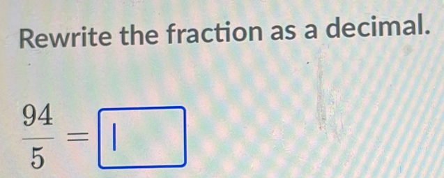 Rewrite the fraction as a decimal.
 94/5 =□