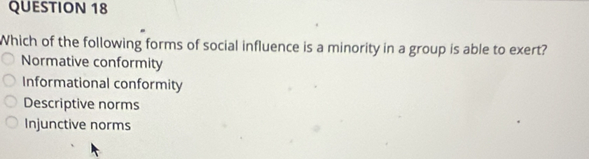 Which of the following forms of social influence is a minority in a group is able to exert?
Normative conformity
Informational conformity
Descriptive norms
Injunctive norms