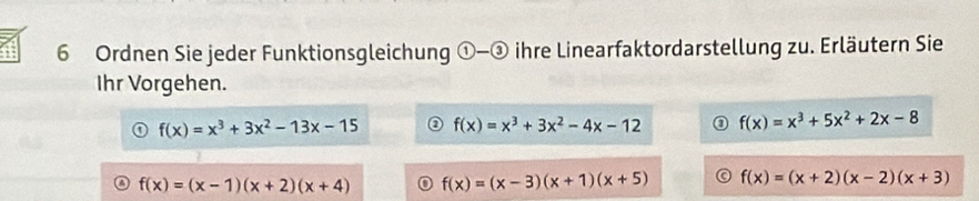 Ordnen Sie jeder Funktionsgleichung  enclosecircle1- enclosecircle3 ihre Linearfaktordarstellung zu. Erläutern Sie
Ihr Vorgehen.
f(x)=x^3+3x^2-13x-15 f(x)=x^3+3x^2-4x-12 f(x)=x^3+5x^2+2x-8
f(x)=(x-1)(x+2)(x+4) f(x)=(x-3)(x+1)(x+5) f(x)=(x+2)(x-2)(x+3)