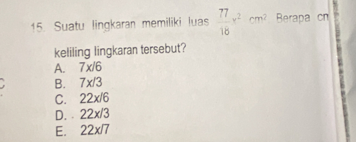 Suatu lingkaran memiliki luas  77/18 x^2cm^2 Berapa cn
keliling lingkaran tersebut?
A. 7x/6
B. 7x/3
C. 22x/6
D. 22x/3
E. 22x/7