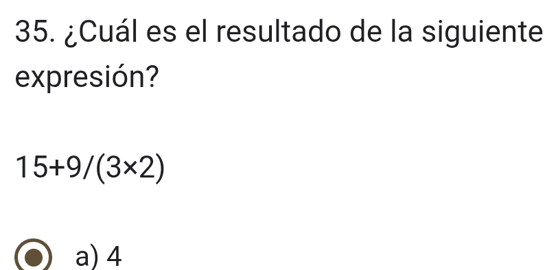 ¿Cuál es el resultado de la siguiente
expresión?
15+9/(3* 2)
a) 4