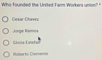 Who founded the United Farm Workers union? *
Cesar Chavez
Jorge Ramos
Gloria Estefan
Roberto Clemente