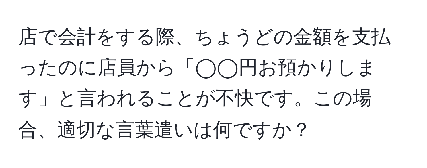 店で会計をする際、ちょうどの金額を支払ったのに店員から「◯◯円お預かりします」と言われることが不快です。この場合、適切な言葉遣いは何ですか？