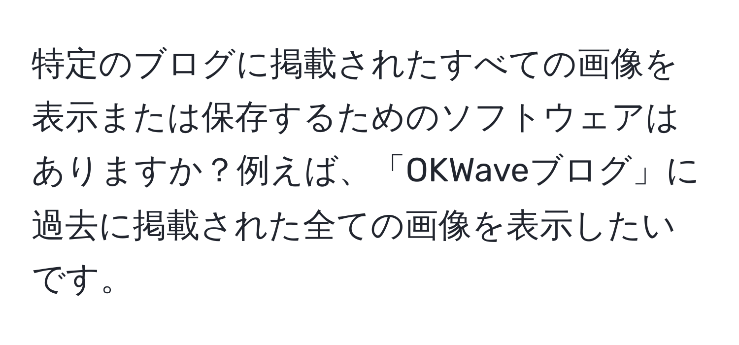 特定のブログに掲載されたすべての画像を表示または保存するためのソフトウェアはありますか？例えば、「OKWaveブログ」に過去に掲載された全ての画像を表示したいです。