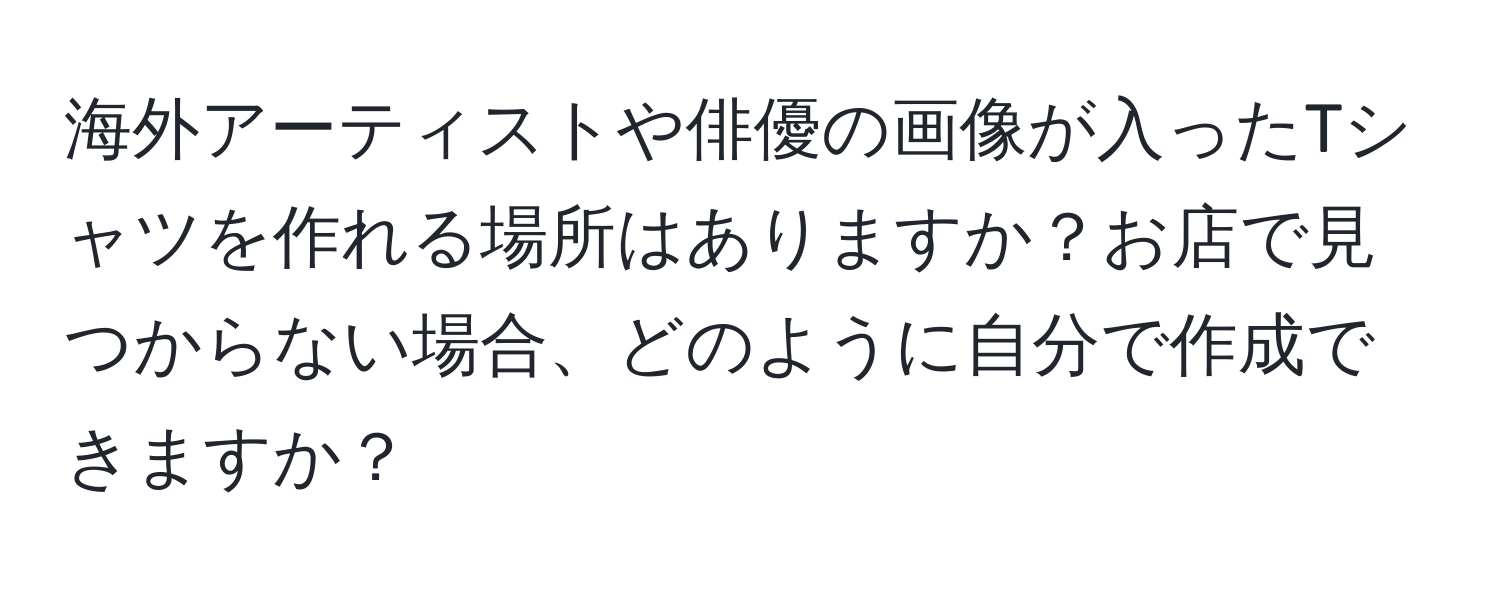 海外アーティストや俳優の画像が入ったTシャツを作れる場所はありますか？お店で見つからない場合、どのように自分で作成できますか？