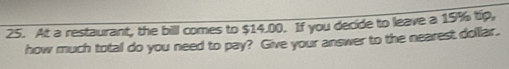 At a restaurant, the billl comes to $14.00. If you decide to leave a 15% tip, 
how much total do you need to pay? Give your answer to the nearest dollar.